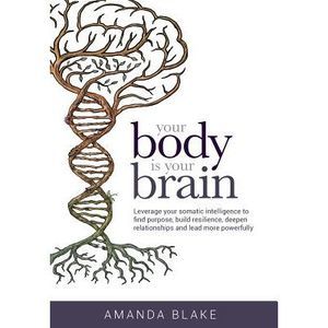 Your Body is Your Brain: Leverage Your Somatic Intelligence to Find Purpose, Bui